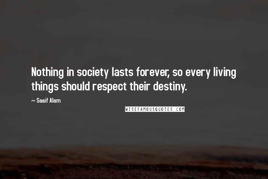 Saaif Alam Quotes: Nothing in society lasts forever, so every living things should respect their destiny.