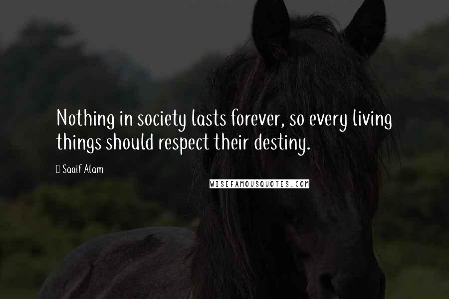 Saaif Alam Quotes: Nothing in society lasts forever, so every living things should respect their destiny.