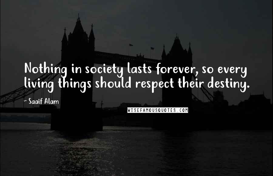 Saaif Alam Quotes: Nothing in society lasts forever, so every living things should respect their destiny.