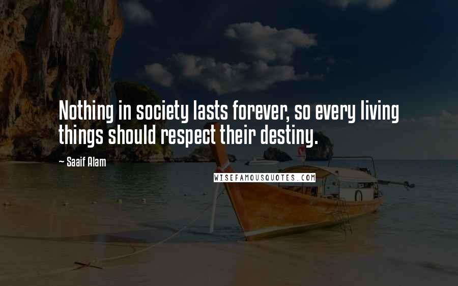 Saaif Alam Quotes: Nothing in society lasts forever, so every living things should respect their destiny.