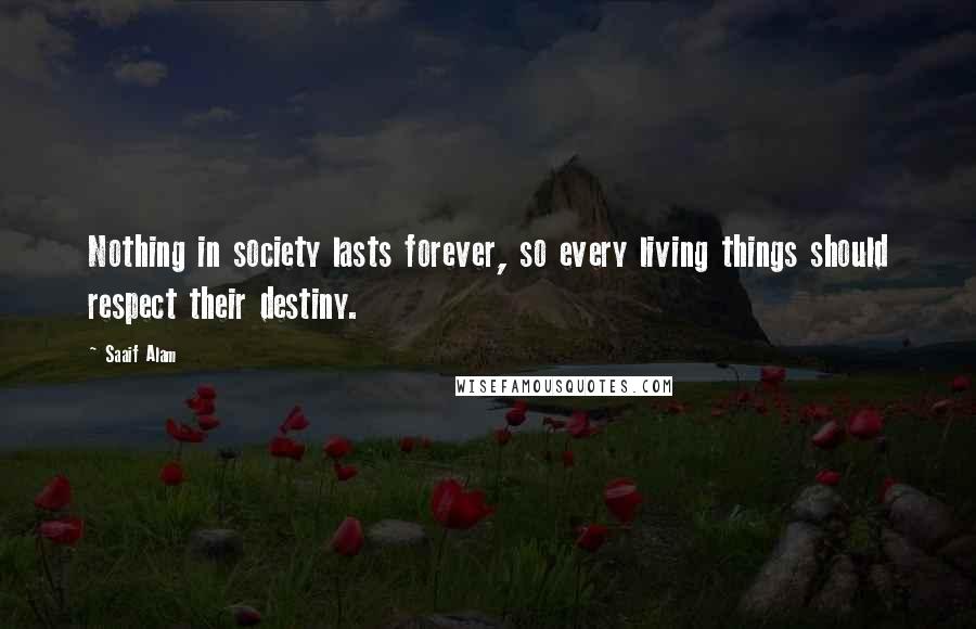 Saaif Alam Quotes: Nothing in society lasts forever, so every living things should respect their destiny.