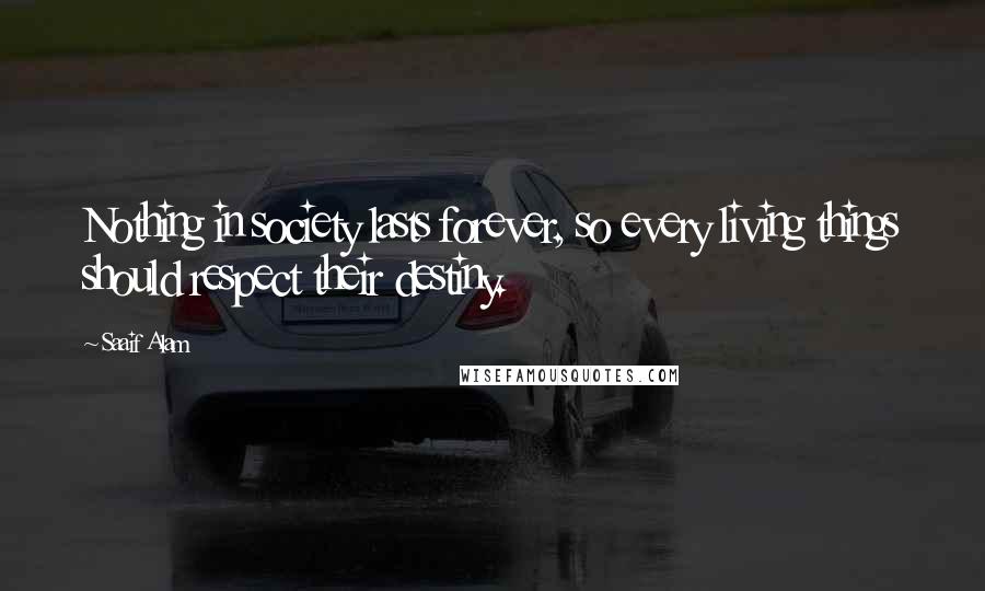 Saaif Alam Quotes: Nothing in society lasts forever, so every living things should respect their destiny.