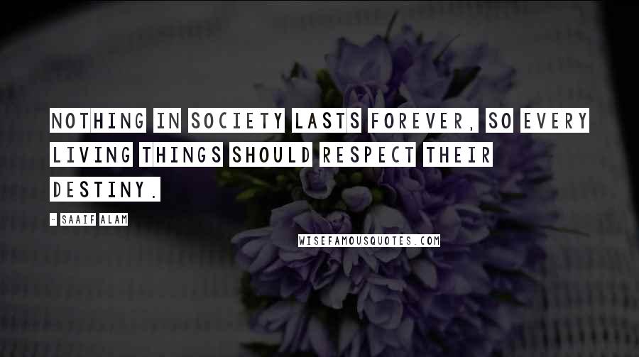 Saaif Alam Quotes: Nothing in society lasts forever, so every living things should respect their destiny.
