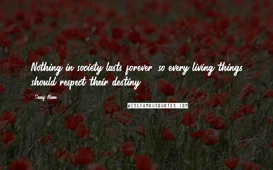 Saaif Alam Quotes: Nothing in society lasts forever, so every living things should respect their destiny.