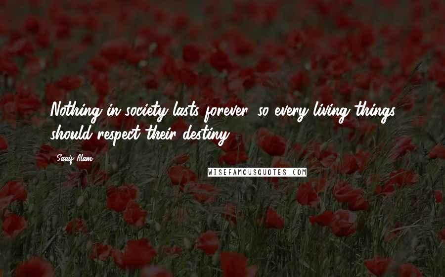 Saaif Alam Quotes: Nothing in society lasts forever, so every living things should respect their destiny.