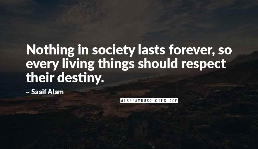 Saaif Alam Quotes: Nothing in society lasts forever, so every living things should respect their destiny.