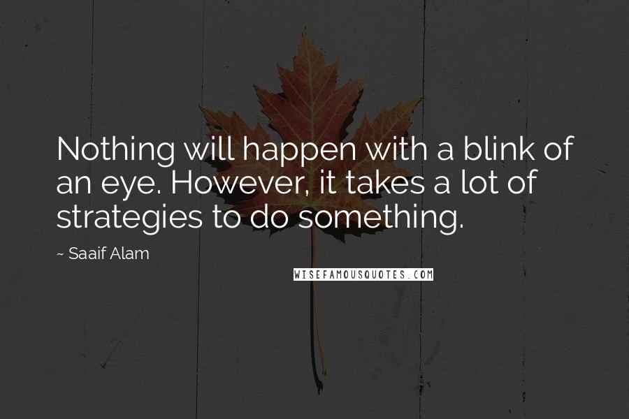 Saaif Alam Quotes: Nothing will happen with a blink of an eye. However, it takes a lot of strategies to do something.