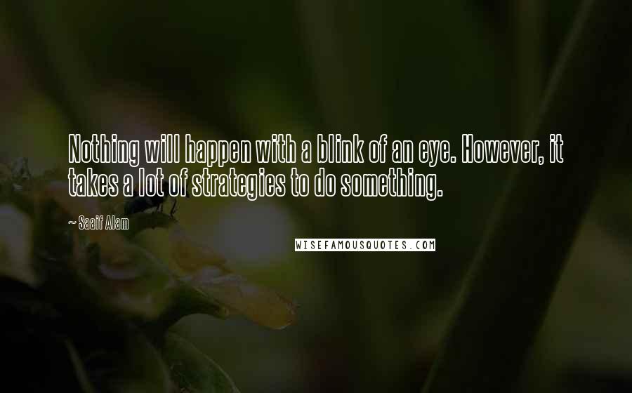 Saaif Alam Quotes: Nothing will happen with a blink of an eye. However, it takes a lot of strategies to do something.