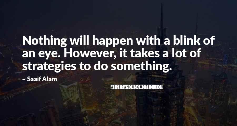 Saaif Alam Quotes: Nothing will happen with a blink of an eye. However, it takes a lot of strategies to do something.
