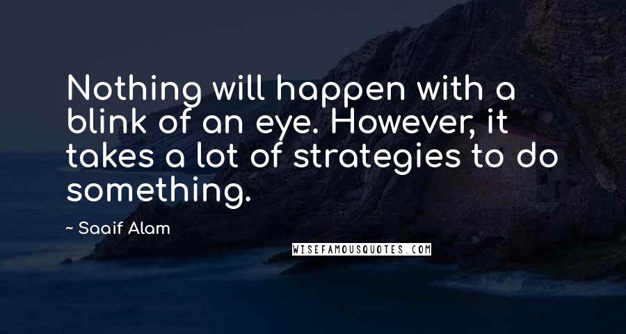 Saaif Alam Quotes: Nothing will happen with a blink of an eye. However, it takes a lot of strategies to do something.