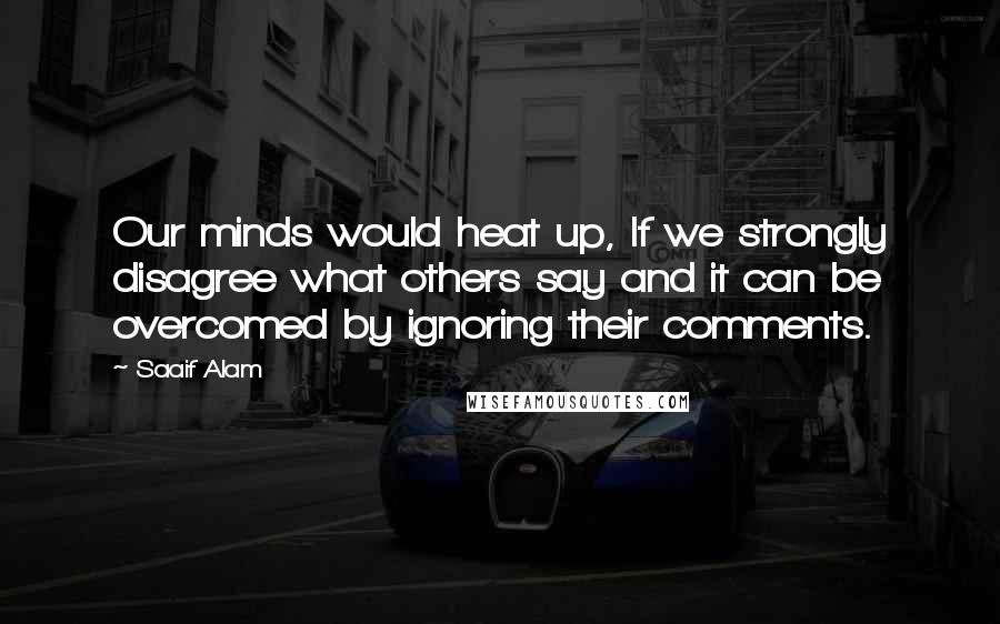 Saaif Alam Quotes: Our minds would heat up, If we strongly disagree what others say and it can be overcomed by ignoring their comments.