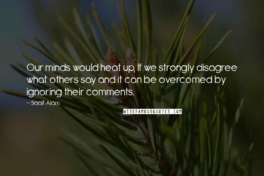 Saaif Alam Quotes: Our minds would heat up, If we strongly disagree what others say and it can be overcomed by ignoring their comments.