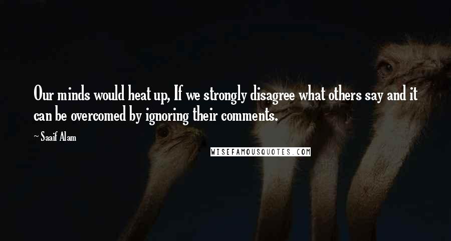 Saaif Alam Quotes: Our minds would heat up, If we strongly disagree what others say and it can be overcomed by ignoring their comments.