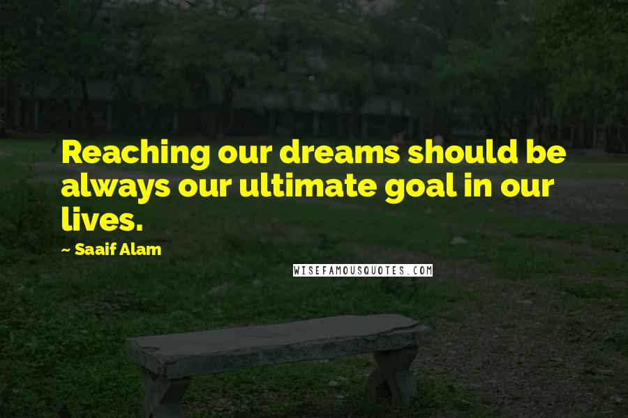 Saaif Alam Quotes: Reaching our dreams should be always our ultimate goal in our lives.