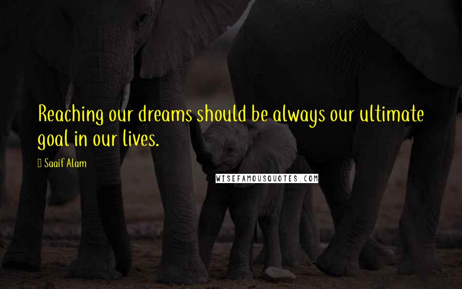 Saaif Alam Quotes: Reaching our dreams should be always our ultimate goal in our lives.