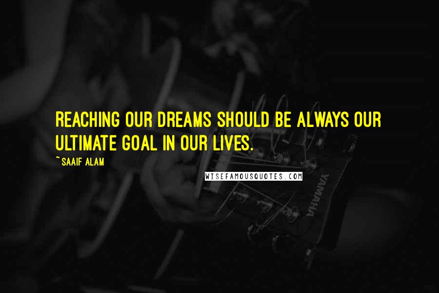 Saaif Alam Quotes: Reaching our dreams should be always our ultimate goal in our lives.