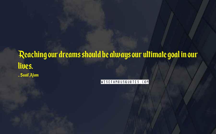 Saaif Alam Quotes: Reaching our dreams should be always our ultimate goal in our lives.