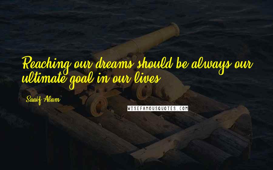 Saaif Alam Quotes: Reaching our dreams should be always our ultimate goal in our lives.