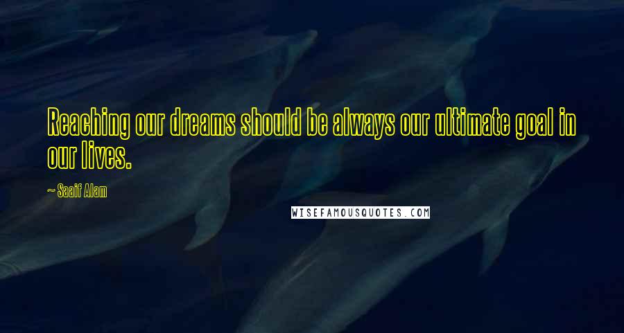 Saaif Alam Quotes: Reaching our dreams should be always our ultimate goal in our lives.