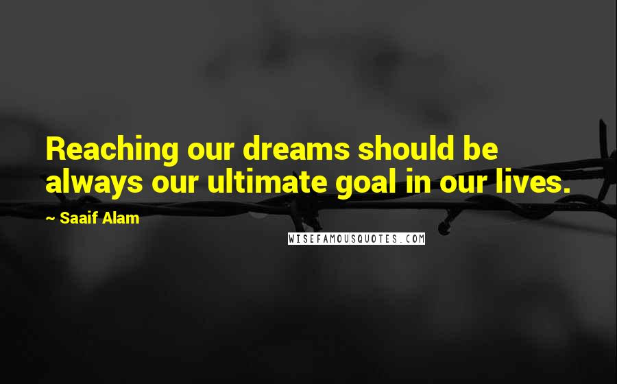 Saaif Alam Quotes: Reaching our dreams should be always our ultimate goal in our lives.