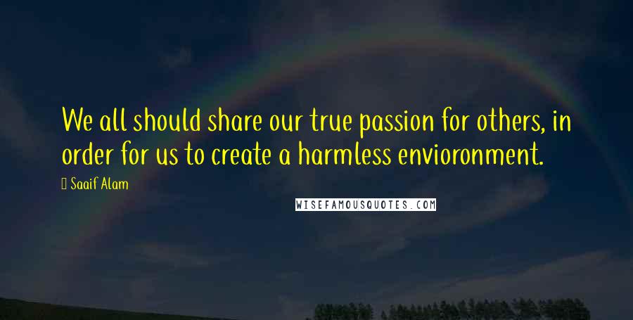 Saaif Alam Quotes: We all should share our true passion for others, in order for us to create a harmless envioronment.