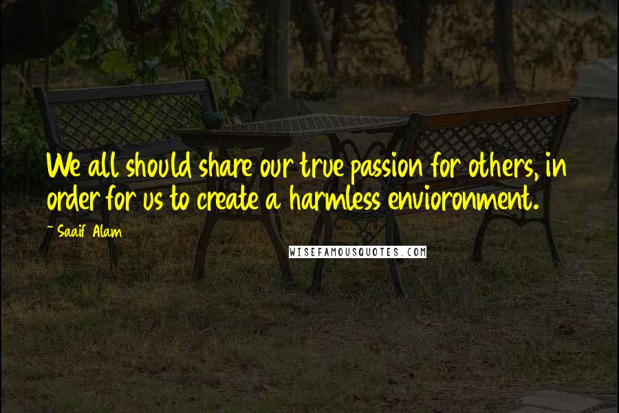 Saaif Alam Quotes: We all should share our true passion for others, in order for us to create a harmless envioronment.