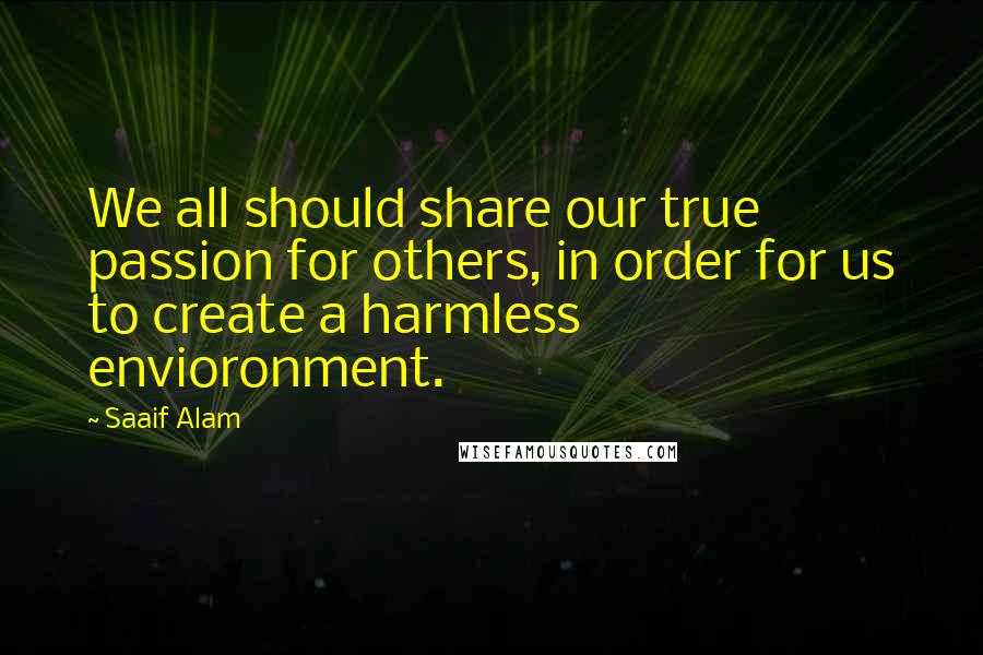 Saaif Alam Quotes: We all should share our true passion for others, in order for us to create a harmless envioronment.