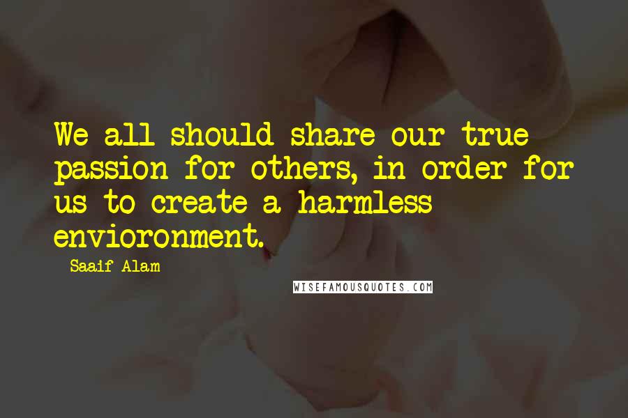 Saaif Alam Quotes: We all should share our true passion for others, in order for us to create a harmless envioronment.