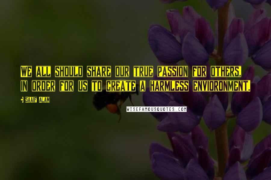 Saaif Alam Quotes: We all should share our true passion for others, in order for us to create a harmless envioronment.