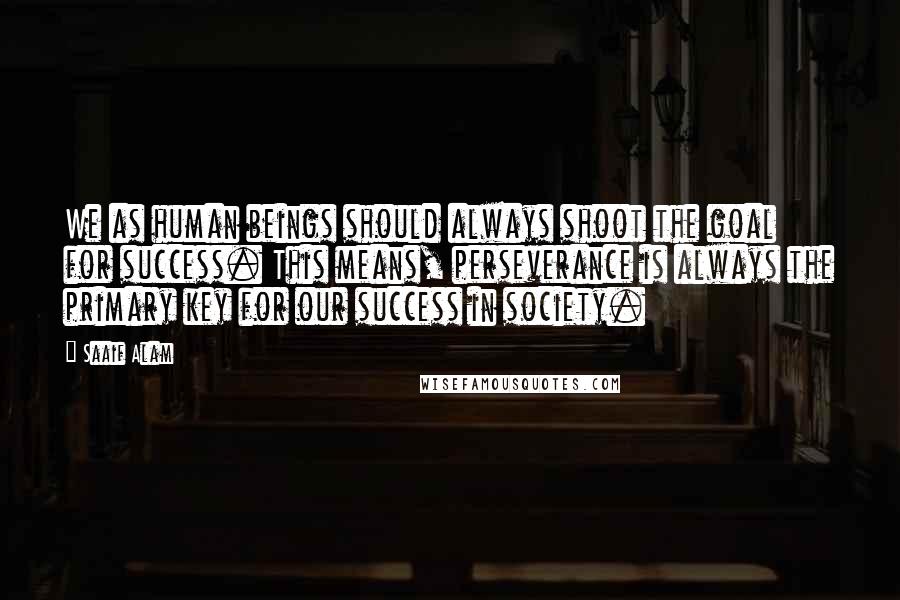 Saaif Alam Quotes: We as human beings should always shoot the goal for success. This means, perseverance is always the primary key for our success in society.