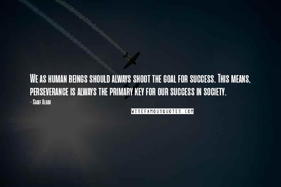 Saaif Alam Quotes: We as human beings should always shoot the goal for success. This means, perseverance is always the primary key for our success in society.