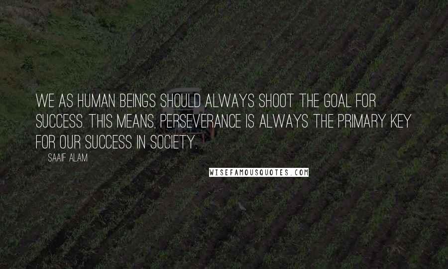 Saaif Alam Quotes: We as human beings should always shoot the goal for success. This means, perseverance is always the primary key for our success in society.