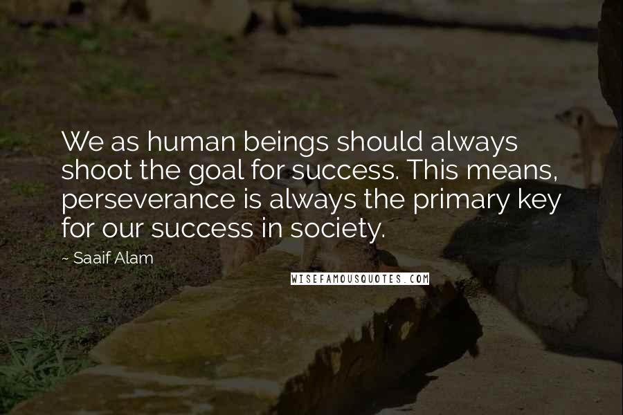 Saaif Alam Quotes: We as human beings should always shoot the goal for success. This means, perseverance is always the primary key for our success in society.