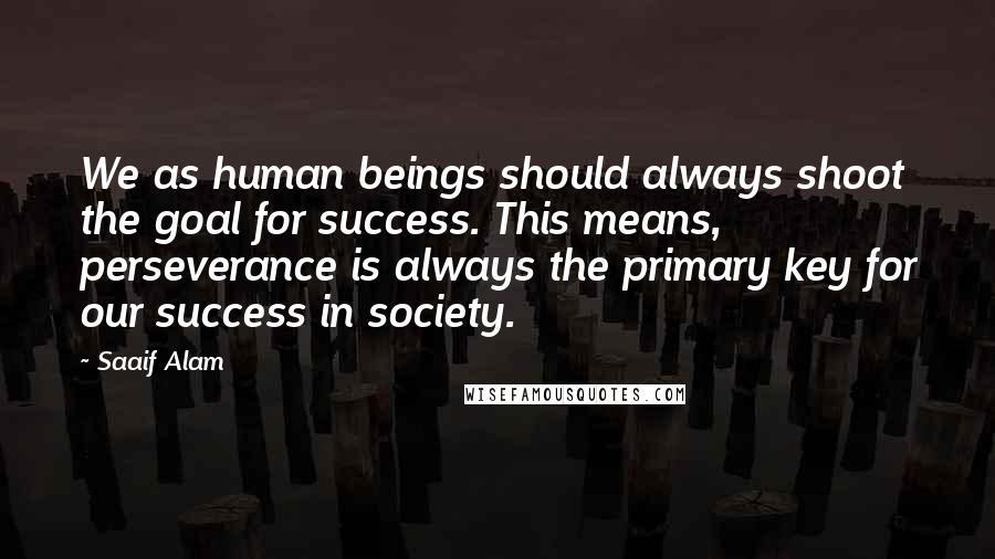 Saaif Alam Quotes: We as human beings should always shoot the goal for success. This means, perseverance is always the primary key for our success in society.