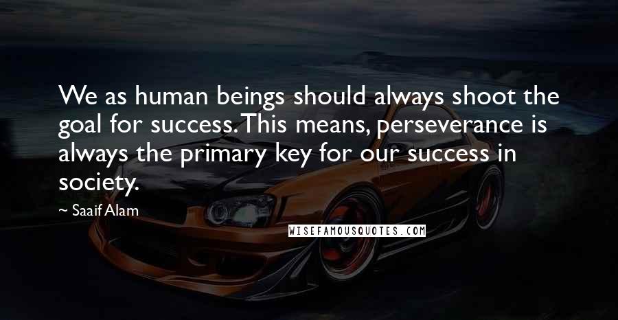 Saaif Alam Quotes: We as human beings should always shoot the goal for success. This means, perseverance is always the primary key for our success in society.