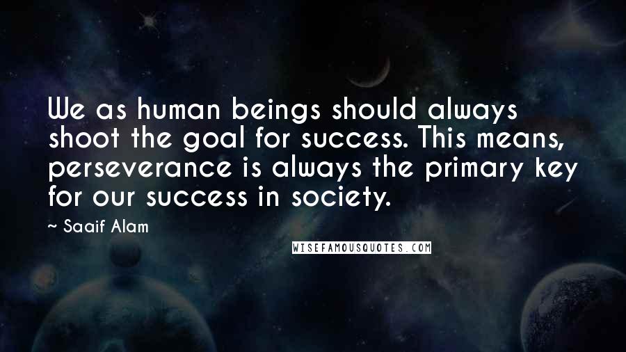 Saaif Alam Quotes: We as human beings should always shoot the goal for success. This means, perseverance is always the primary key for our success in society.