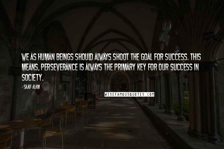 Saaif Alam Quotes: We as human beings should always shoot the goal for success. This means, perseverance is always the primary key for our success in society.