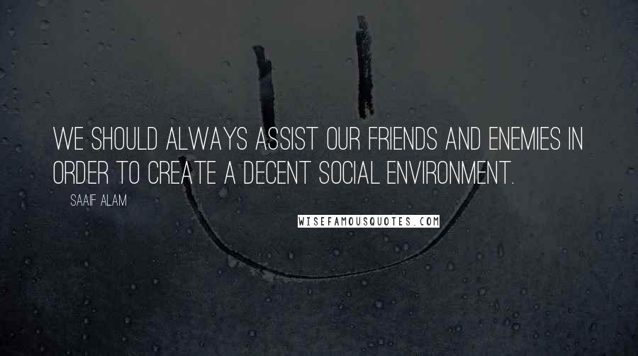 Saaif Alam Quotes: We should always assist our friends and enemies in order to create a decent social environment.