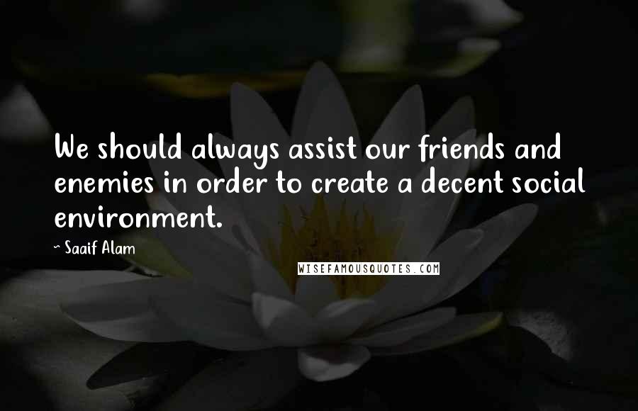 Saaif Alam Quotes: We should always assist our friends and enemies in order to create a decent social environment.