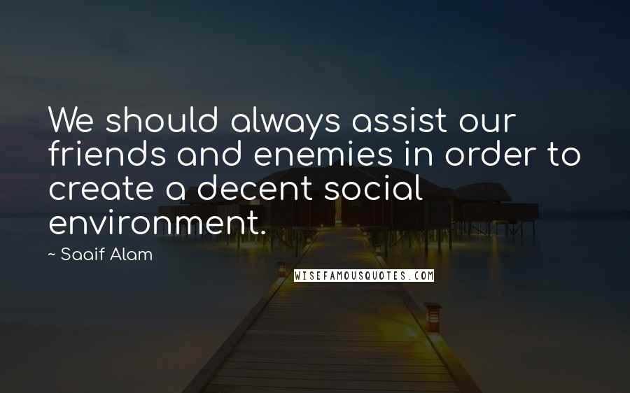 Saaif Alam Quotes: We should always assist our friends and enemies in order to create a decent social environment.