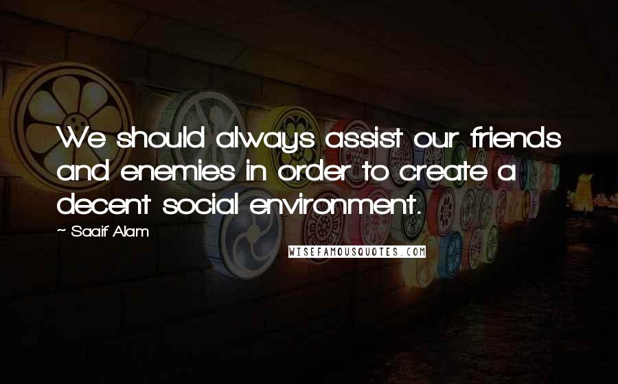 Saaif Alam Quotes: We should always assist our friends and enemies in order to create a decent social environment.