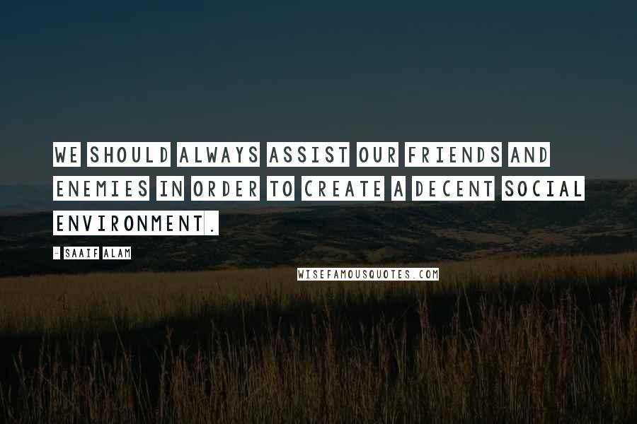 Saaif Alam Quotes: We should always assist our friends and enemies in order to create a decent social environment.