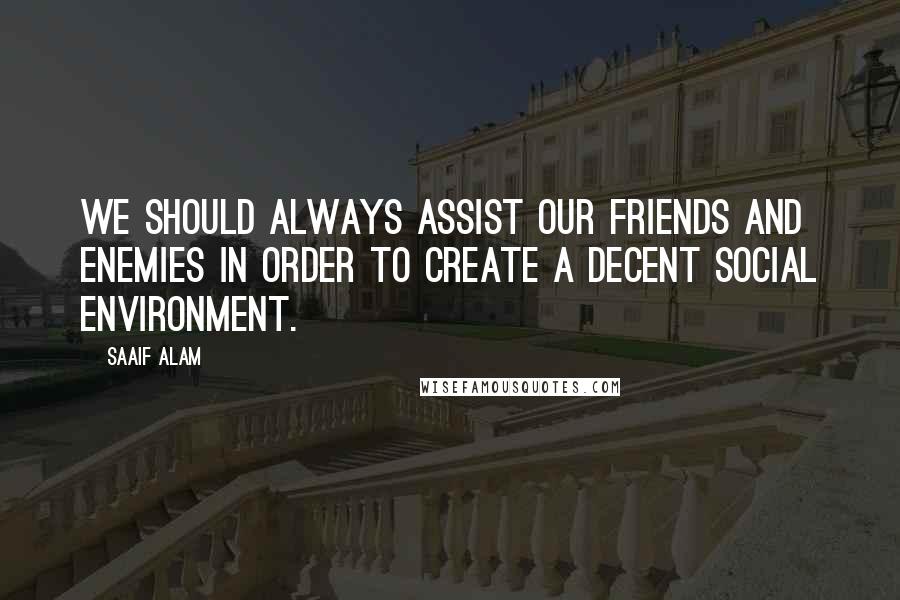 Saaif Alam Quotes: We should always assist our friends and enemies in order to create a decent social environment.