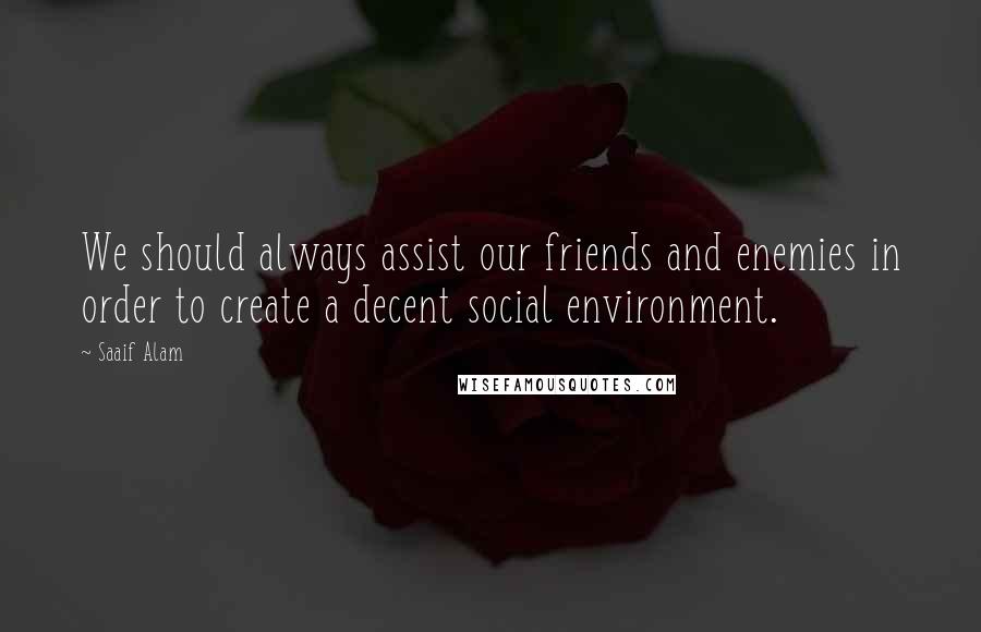 Saaif Alam Quotes: We should always assist our friends and enemies in order to create a decent social environment.