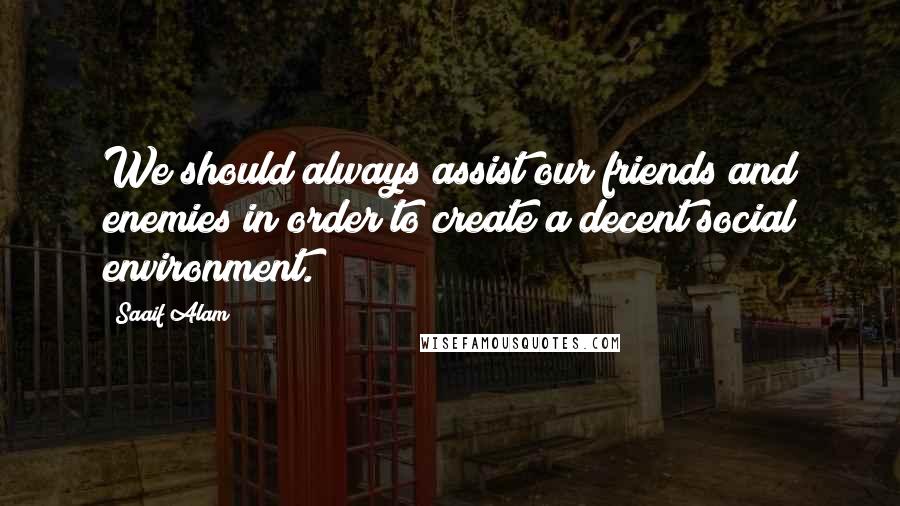 Saaif Alam Quotes: We should always assist our friends and enemies in order to create a decent social environment.