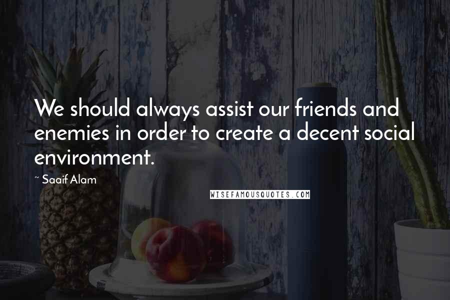 Saaif Alam Quotes: We should always assist our friends and enemies in order to create a decent social environment.