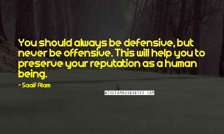 Saaif Alam Quotes: You should always be defensive, but never be offensive. This will help you to preserve your reputation as a human being.