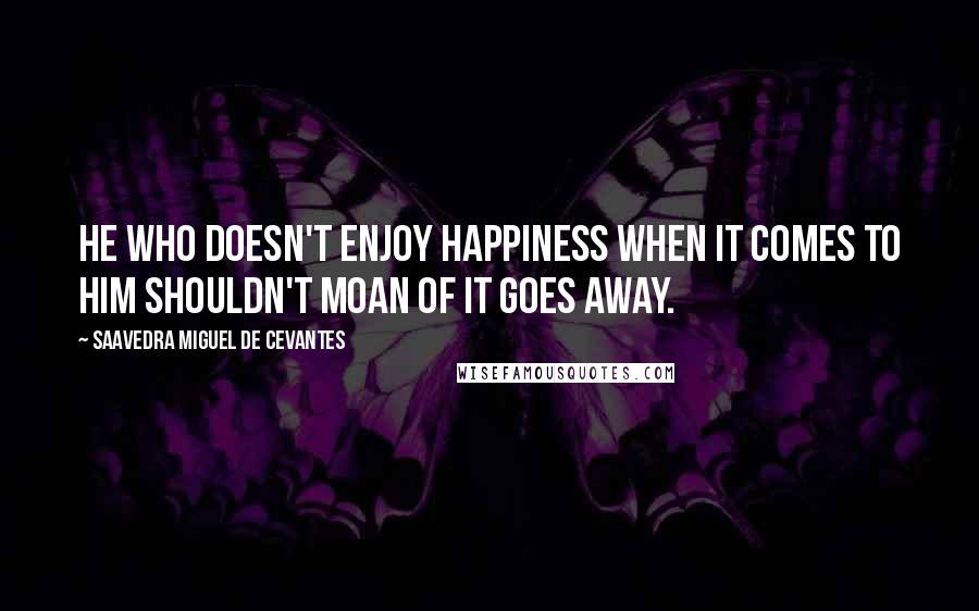 Saavedra Miguel De Cevantes Quotes: He who doesn't enjoy happiness when it comes to HIM shouldn't moan of it goes away.