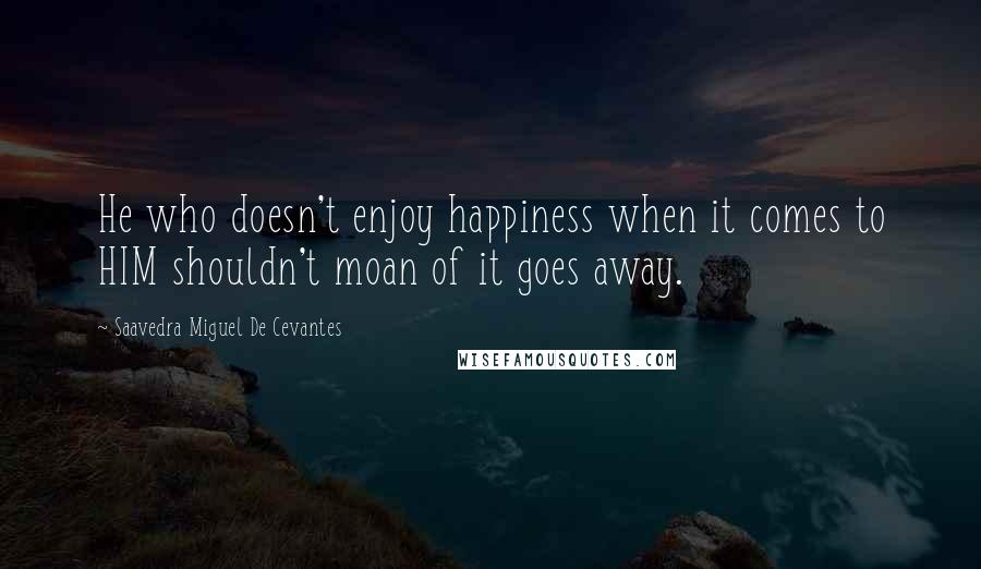 Saavedra Miguel De Cevantes Quotes: He who doesn't enjoy happiness when it comes to HIM shouldn't moan of it goes away.