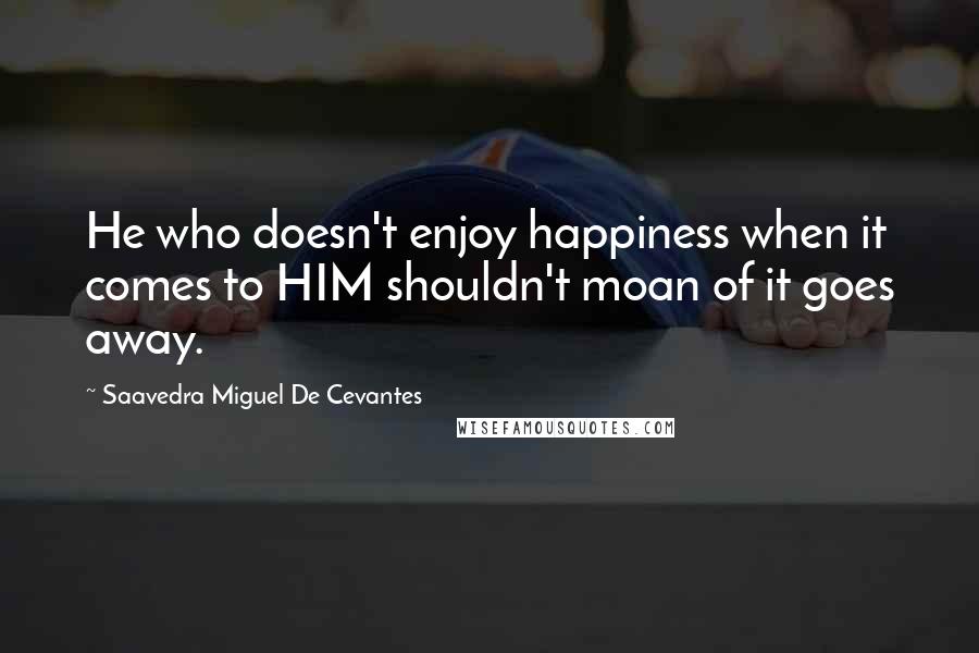 Saavedra Miguel De Cevantes Quotes: He who doesn't enjoy happiness when it comes to HIM shouldn't moan of it goes away.